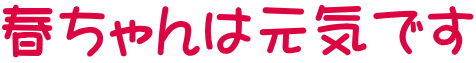 春ちゃんは元気です